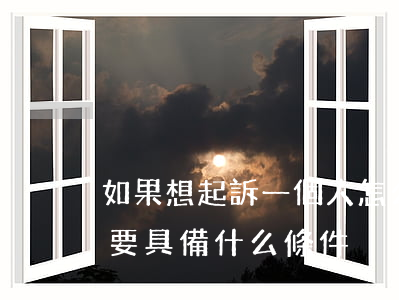 如果想起訴一個人怎么起(要想起訴一個人需要具備什么條件)