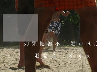 如果拖著不離婚可以拖多久(男方一直拖著不離婚怎么樣才可以離婚)