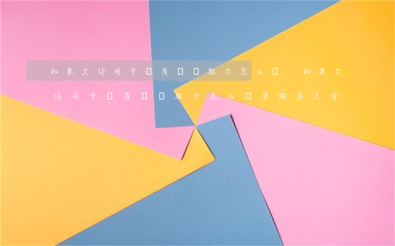 如果欠信用卡沒有償還能力怎么辦-如果欠信用卡沒有償還能力怎么辦要做多久牢