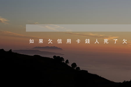 如果欠信用卡錢人死了(欠信用卡的錢人死了)