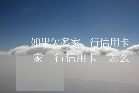 如果欠多家銀行信用卡該怎么還-如果欠多家銀行信用卡該怎么還款