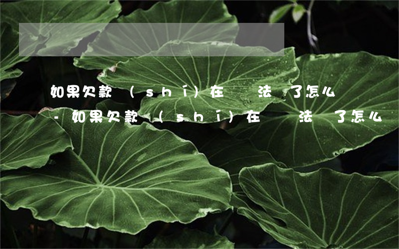 如果欠款實(shí)在沒辦法還了怎么辦-如果欠款實(shí)在沒辦法還了怎么辦呢