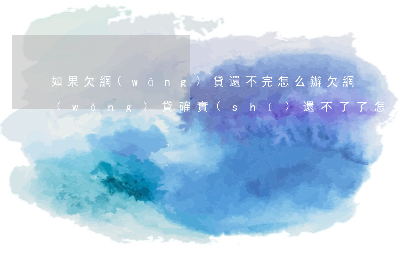 如果欠網(wǎng)貸還不完怎么辦(欠網(wǎng)貸確實(shí)還不了了怎么辦)