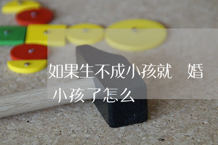 如果生不成小孩就離婚嗎(沒離婚就和別人生小孩了怎么辦)