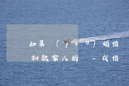 如果結(jié)婚借唄逾期會(huì)扣款家人的嗎-我借唄逾期我影響我老公嗎