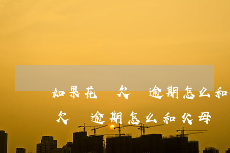 如果花唄欠錢逾期怎么和父母說-如果花唄欠錢逾期怎么和父母說