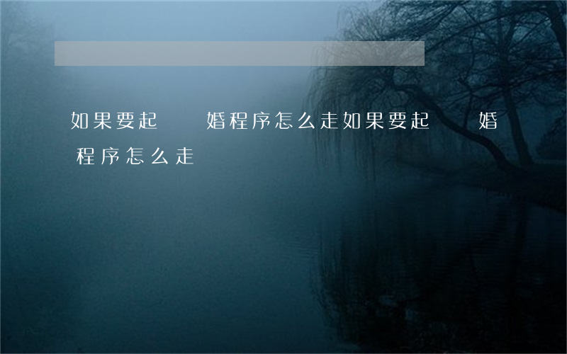 如果要起訴離婚程序怎么走(如果要起訴離婚程序怎么走)