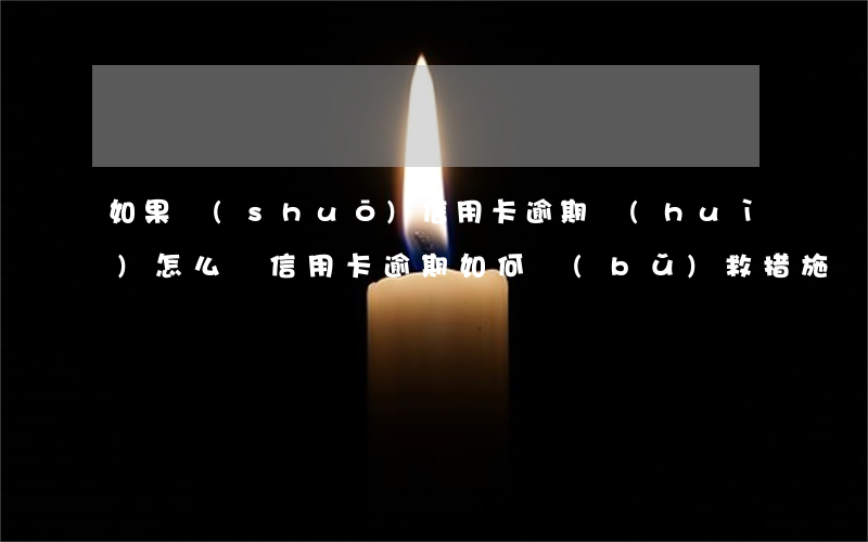 如果說(shuō)信用卡逾期會(huì)怎么樣（信用卡逾期如何補(bǔ)救措施）
