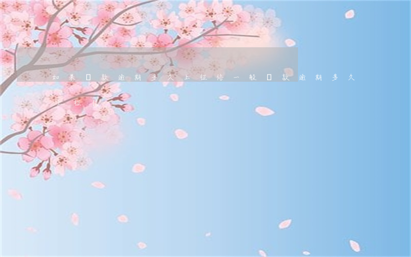 如果貸款逾期多久上征信(一般貸款逾期多久上征信)