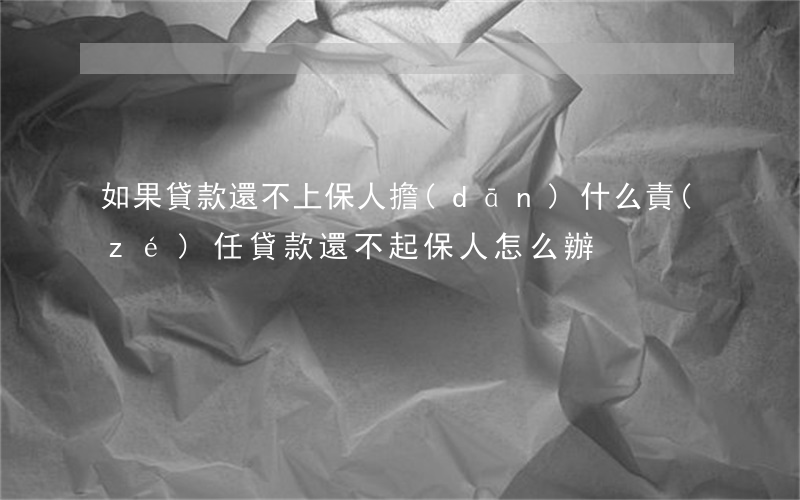 如果貸款還不上,保人擔(dān)什么責(zé)任（貸款還不起保人怎么辦）