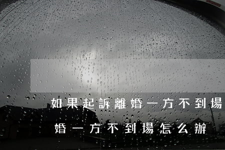 如果起訴離婚一方不到場怎么辦(法院判決離婚,一方不到場怎么辦)
