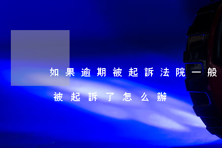 如果逾期被起訴法院一般怎么處理(欠款逾期被起訴了怎么辦)