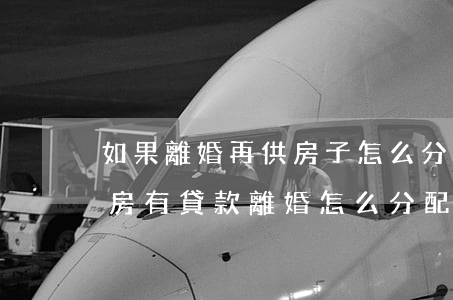 如果離婚再供房子怎么分(婚后買(mǎi)房有貸款離婚怎么分配)