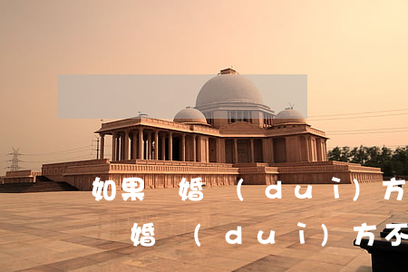如果離婚對(duì)方不同意怎么辦(如果離婚對(duì)方不同意怎么辦)