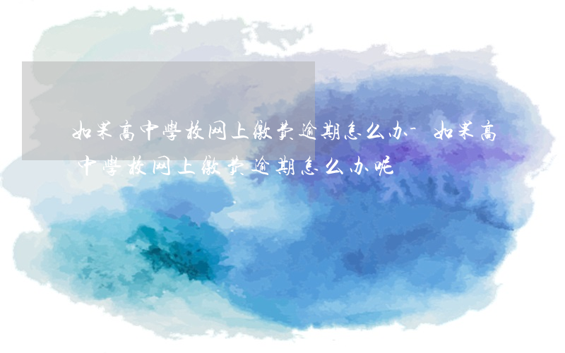 如果高中学校网上缴费逾期怎么办-如果高中学校网上缴费逾期怎么办呢
