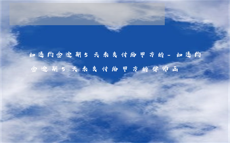 如违约金逾期5天未支付给甲方的-如违约金逾期5天未支付给甲方的律师函