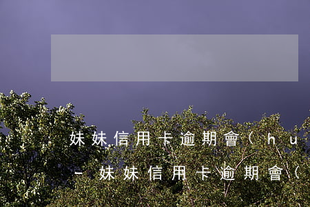 妹妹信用卡逾期會(huì)影響我小孩嗎-妹妹信用卡逾期會(huì)影響我小孩嗎知乎