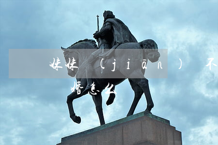 妹妹堅(jiān)決不離婚怎么辦(弟妹要離婚怎么勸)