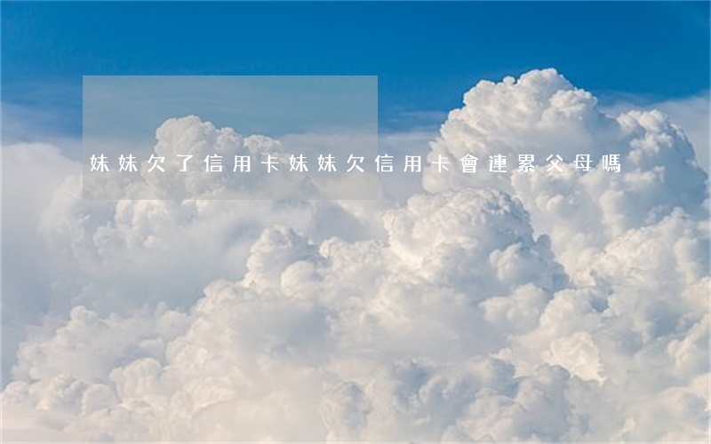 妹妹欠了信用卡(妹妹欠信用卡,會連累父母嗎)