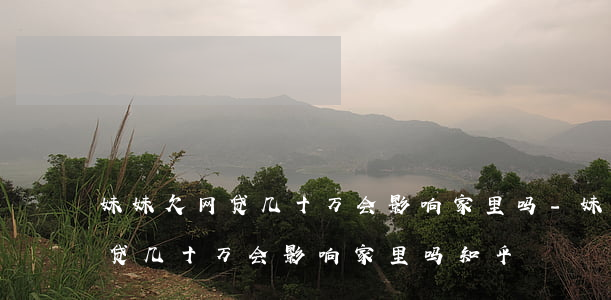 妹妹欠网贷几十万会影响家里吗-妹妹欠网贷几十万会影响家里吗知乎