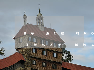 妻子一直分居離婚又不離怎么辦(分居一年多了老公不肯離婚怎么辦)