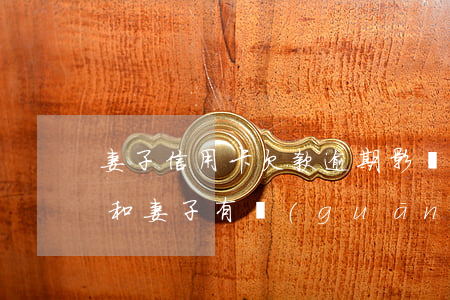 妻子信用卡欠款逾期影響(老公欠信用卡逾期和妻子有關(guān)嗎)