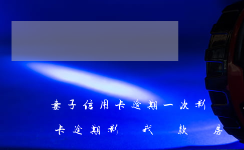 妻子信用卡逾期一次影響貸款嗎 我老婆信用卡逾期影響我貸款買房嗎