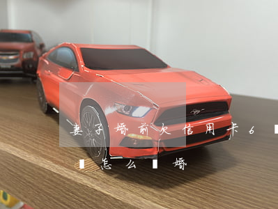 妻子婚前欠信用卡6萬(妻子婚前欠信用卡6萬怎么離婚)