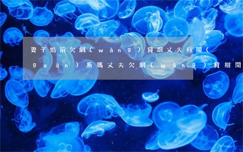 妻子婚前欠網(wǎng)貸跟丈夫有關(guān)系嗎(丈夫欠網(wǎng)貸期間與妻子離婚)