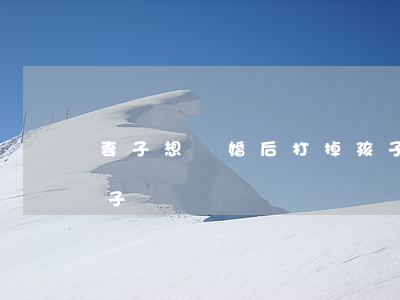妻子想離婚后打掉孩子(離婚女方千萬別要孩子)