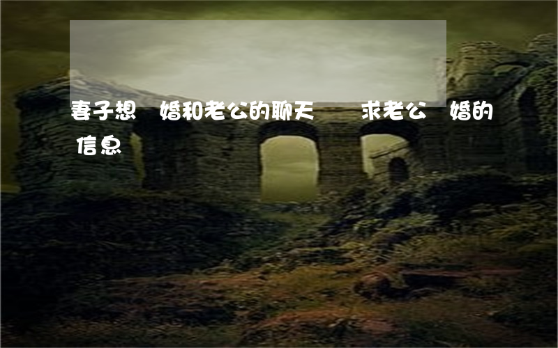 妻子想離婚和老公的聊天記錄(求老公離婚的信息)