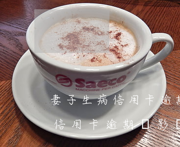 妻子生病信用卡逾期會影響丈夫嗎 妻子生病信用卡逾期會影響丈夫嗎買房