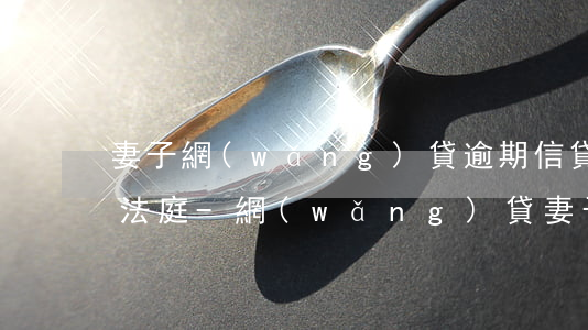 妻子網(wǎng)貸逾期信貸公司告上了法庭-網(wǎng)貸妻子欠錢丈夫需要償還嗎