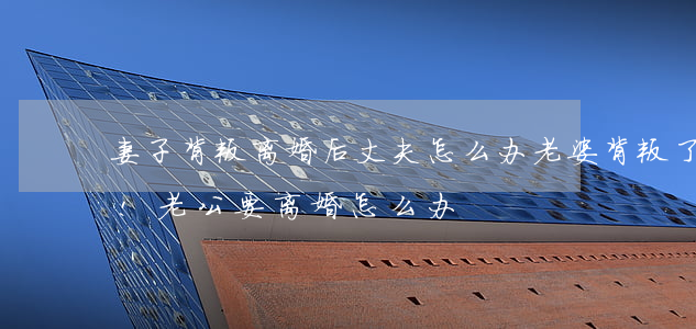 妻子背叛离婚后丈夫怎么办(老婆背叛了老公!老公要离婚怎么办)