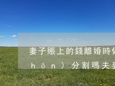 妻子賬上的錢離婚時做財(cái)產(chǎn)分割嗎(夫妻離婚后財(cái)產(chǎn)怎么分)