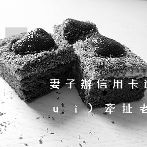 妻子辦信用卡逾期(妻子辦信用卡逾期會(huì)牽扯老公嗎)