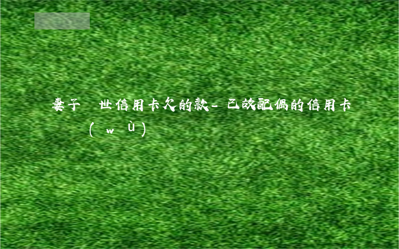 妻子過世信用卡欠的款-已故配偶的信用卡債務(wù)