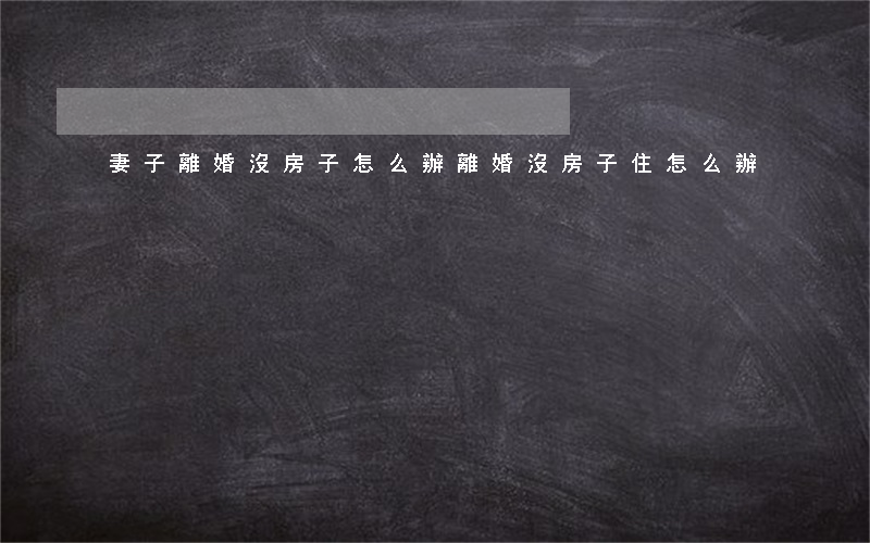妻子離婚沒房子怎么辦(離婚沒房子住怎么辦)