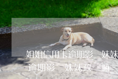 姐姐信用卡逾期影響妹妹政審-姐姐信用卡逾期影響妹妹政審嘛