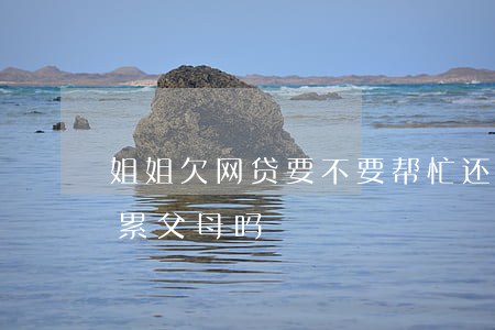 姐姐欠网贷要不要帮忙还(姐姐欠了网贷会连累父母吗)