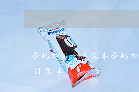 委托加工合同范本(委托加工協(xié)議書范本)
