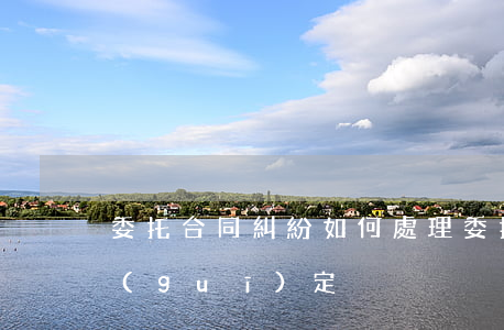 委托合同糾紛如何處理(委托合同糾紛案由規(guī)定)