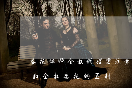 委托律师全权代理要注意什么(律师一般委托和全权委托的区别)