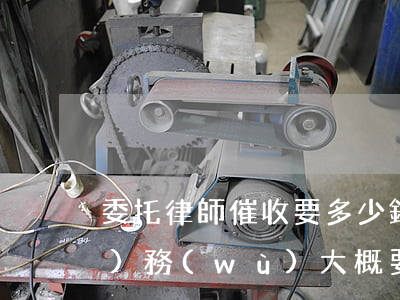 委托律師催收要多少錢(請律師催款業(yè)務(wù)大概要多少錢)