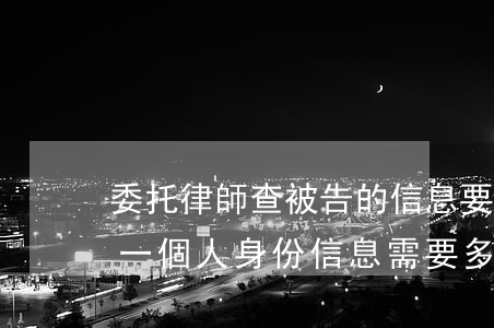 委托律師查被告的信息要多少錢?(委托律師查一個人身份信息需要多少錢)