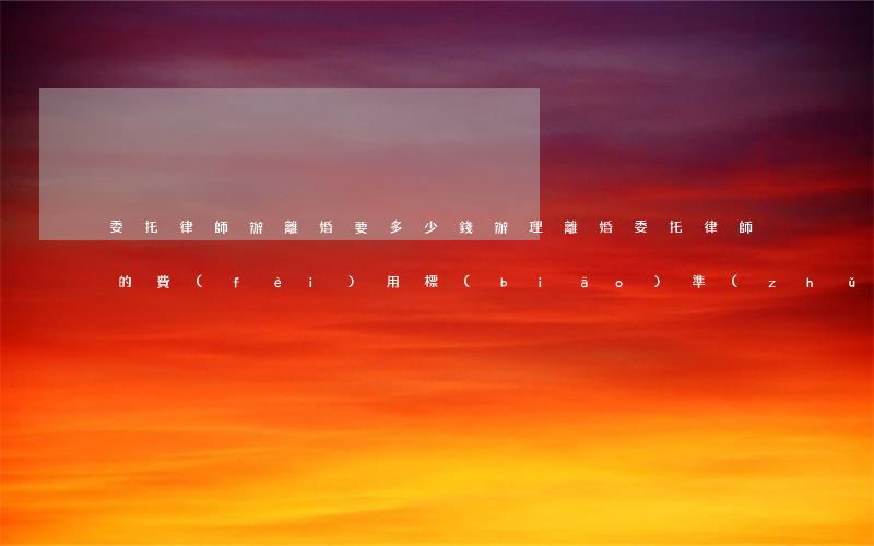 委托律師辦離婚要多少錢(辦理離婚委托律師的費(fèi)用標(biāo)準(zhǔn))