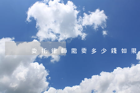 委托律師需要多少錢(如果委托律師一般多少錢)