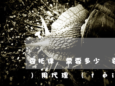 委托律師需要多少錢(委托律師的費(fèi)用代理費(fèi)一般多少)