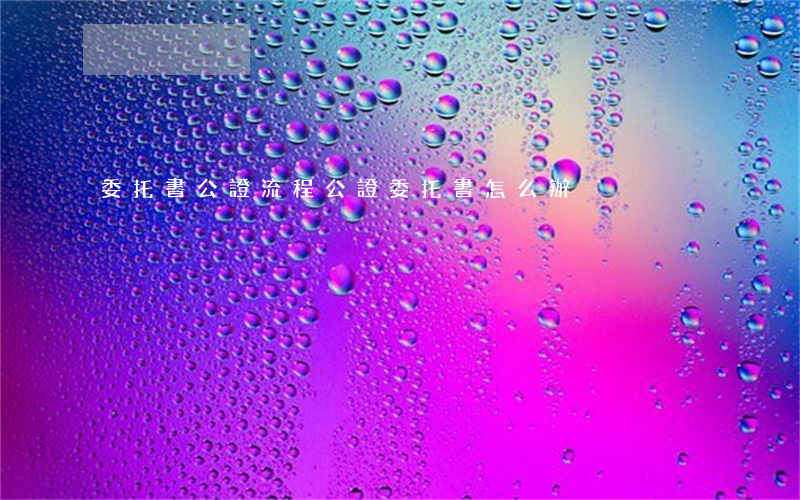 委托書公證流程(公證委托書怎么辦)
