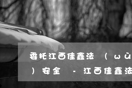 委托江西佳鑫法務(wù)處理債務(wù)安全嗎-江西佳鑫法務(wù)公司